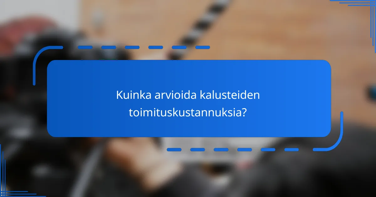 Kuinka arvioida kalusteiden toimituskustannuksia?