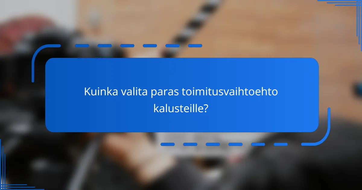 Kuinka valita paras toimitusvaihtoehto kalusteille?