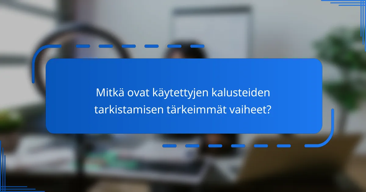 Mitkä ovat käytettyjen kalusteiden tarkistamisen tärkeimmät vaiheet?