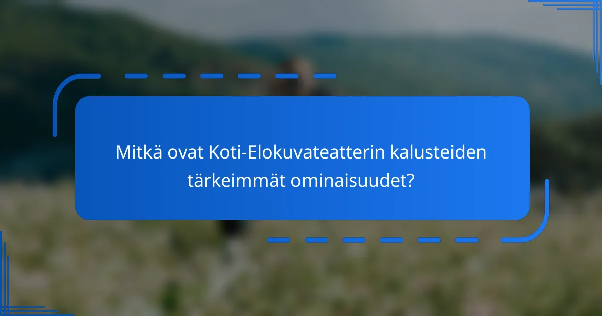 Mitkä ovat Koti-Elokuvateatterin kalusteiden tärkeimmät ominaisuudet?