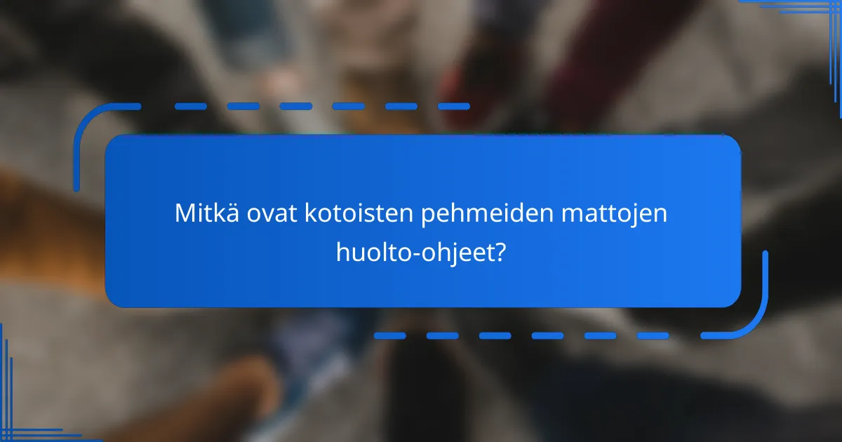 Mitkä ovat kotoisten pehmeiden mattojen huolto-ohjeet?