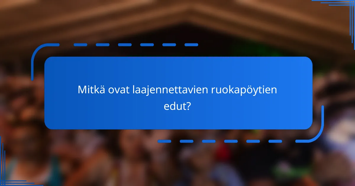 Mitkä ovat laajennettavien ruokapöytien edut?