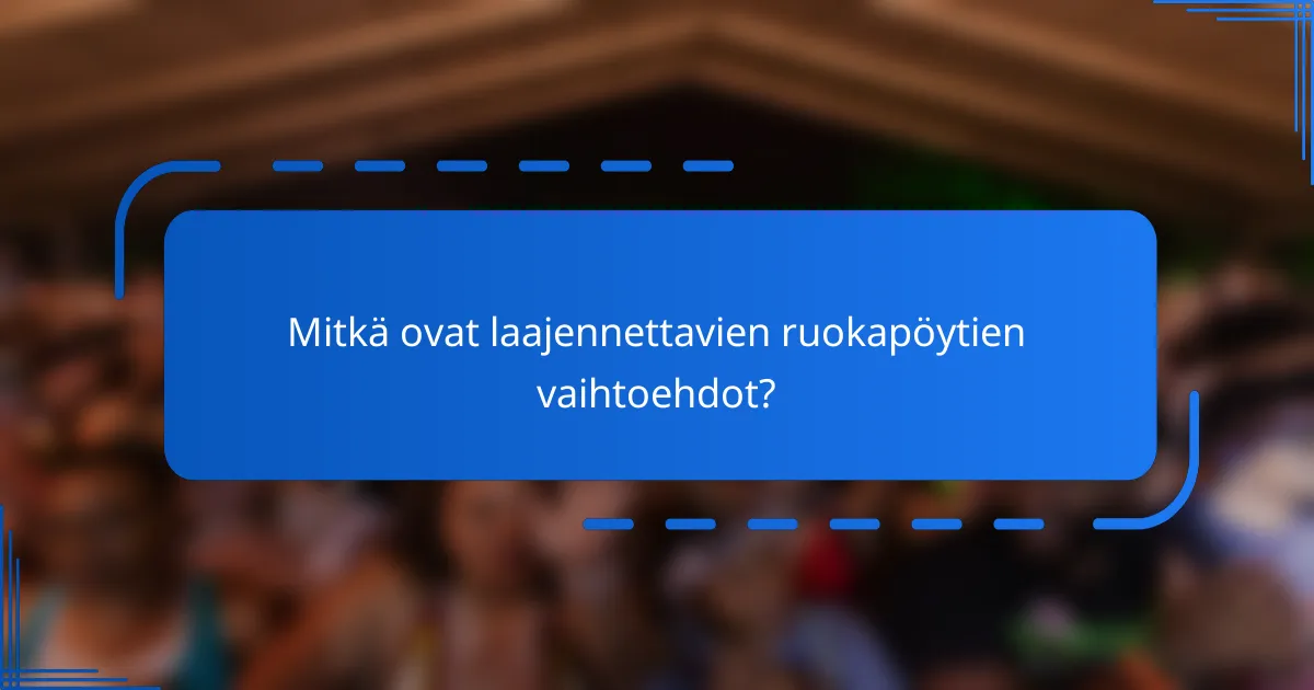 Mitkä ovat laajennettavien ruokapöytien vaihtoehdot?