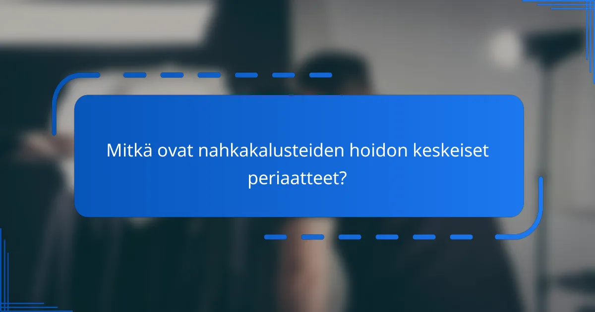 Mitkä ovat nahkakalusteiden hoidon keskeiset periaatteet?