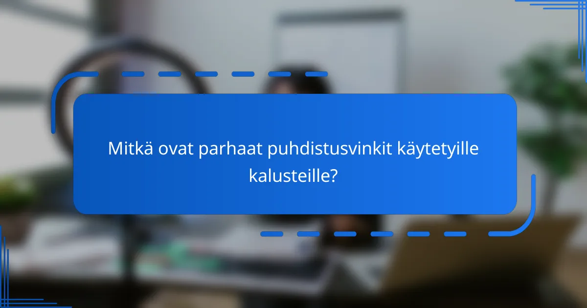 Mitkä ovat parhaat puhdistusvinkit käytetyille kalusteille?