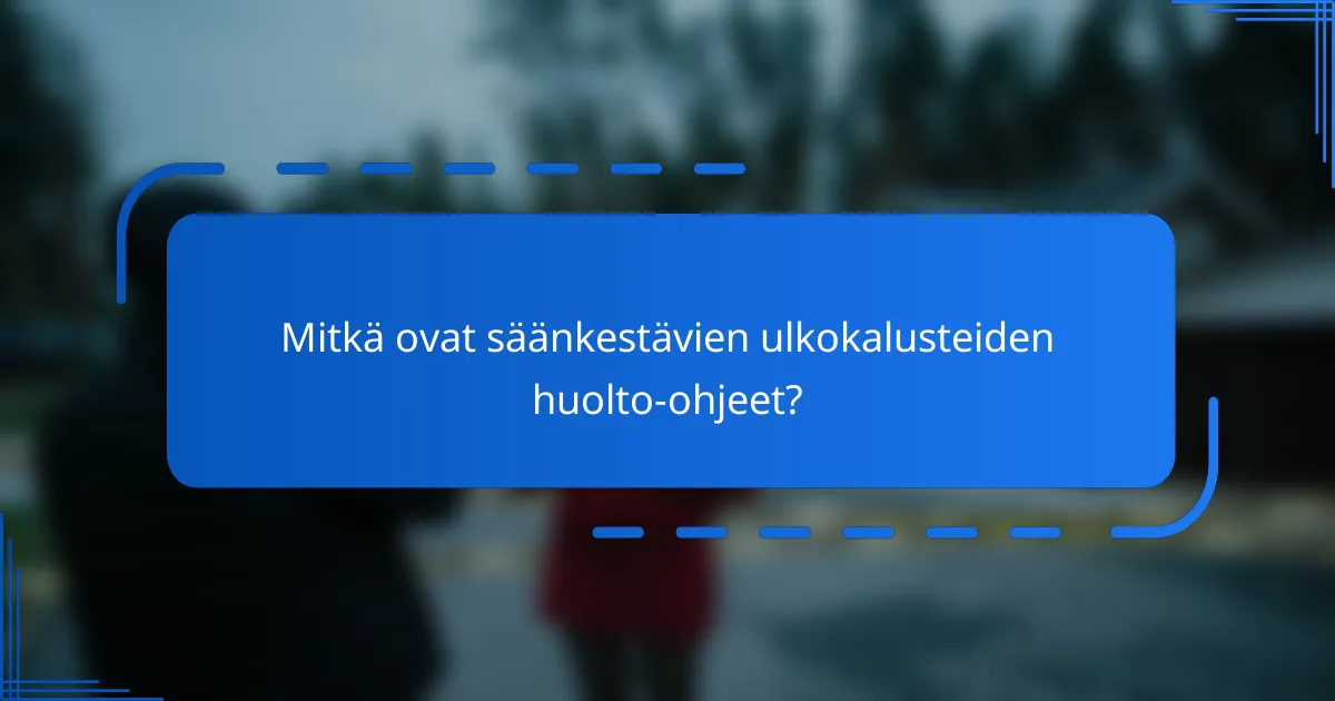 Mitkä ovat säänkestävien ulkokalusteiden huolto-ohjeet?