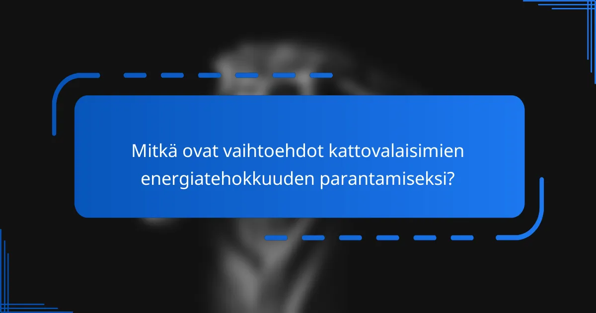 Mitkä ovat vaihtoehdot kattovalaisimien energiatehokkuuden parantamiseksi?
