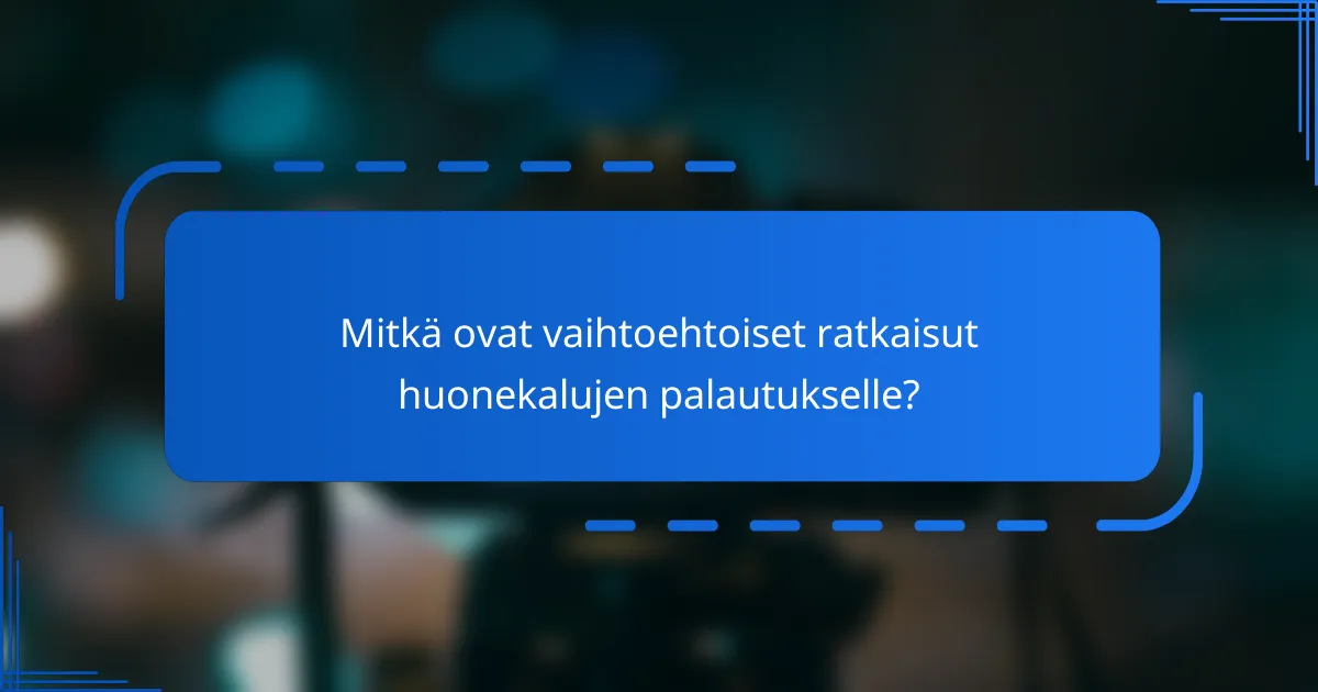 Mitkä ovat vaihtoehtoiset ratkaisut huonekalujen palautukselle?