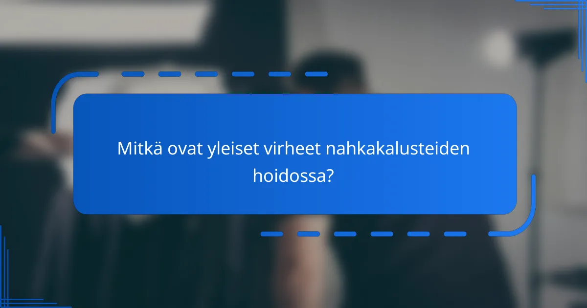 Mitkä ovat yleiset virheet nahkakalusteiden hoidossa?